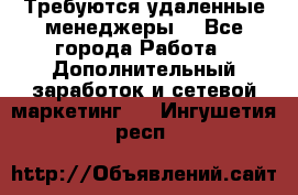 Требуются удаленные менеджеры  - Все города Работа » Дополнительный заработок и сетевой маркетинг   . Ингушетия респ.